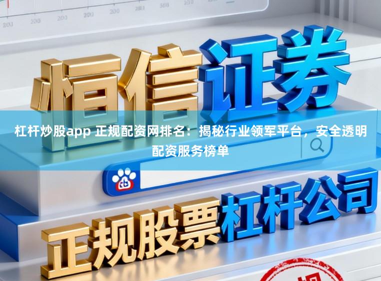 杠杆炒股app 正规配资网排名：揭秘行业领军平台，安全透明配资服务榜单