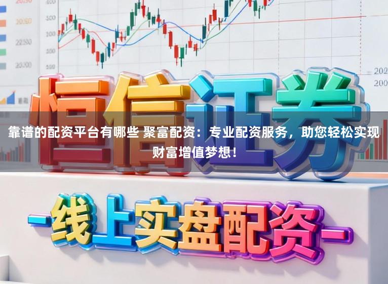 靠谱的配资平台有哪些 聚富配资:专业配资服务,助您轻松实现财富增值梦想!