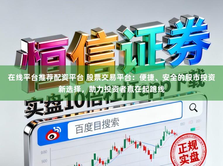 在线平台推荐配资平台 股票交易平台:便捷、安全的股市投资新选择,助力投资者赢在起跑线