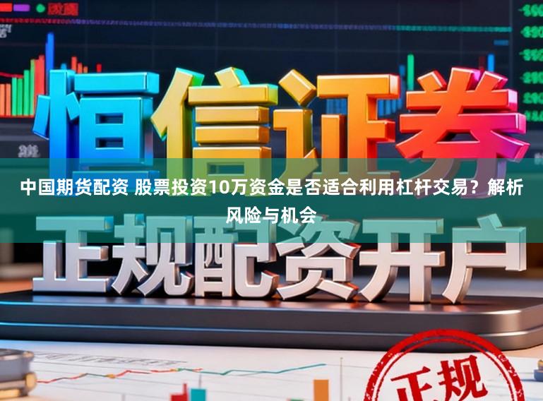 中国期货配资 股票投资10万资金是否适合利用杠杆交易?解析风险与机会