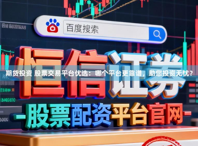 期货投资 股票交易平台优选:哪个平台更靠谱,助您投资无忧?