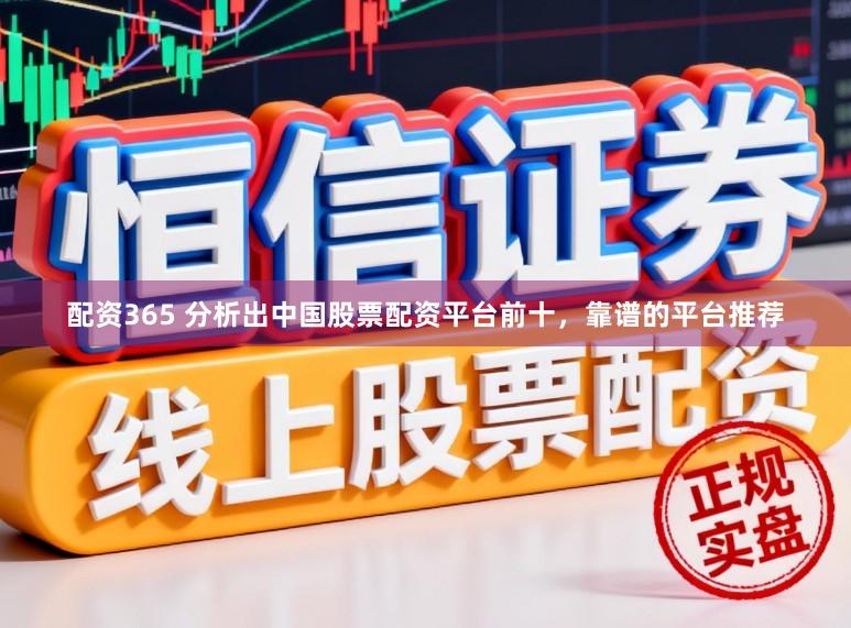 配资365 分析出中国股票配资平台前十，靠谱的平台推荐