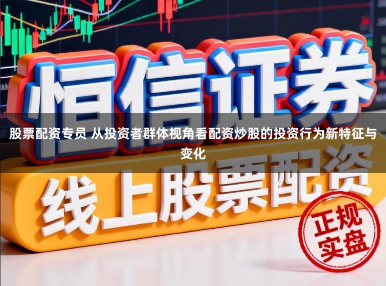 股票配资专员 从投资者群体视角看配资炒股的投资行为新特征与变化