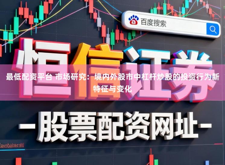 最低配资平台 市场研究:境内外股市中杠杆炒股的投资行为新特征与变化