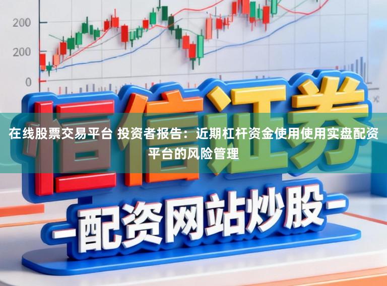 在线股票交易平台 投资者报告：近期杠杆资金使用使用实盘配资平台的风险管理