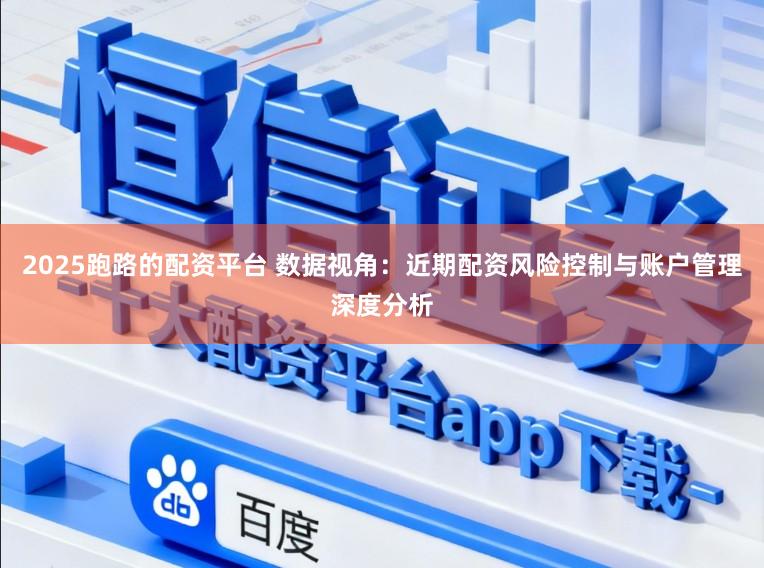 2025跑路的配资平台 数据视角：近期配资风险控制与账户管理深度分析