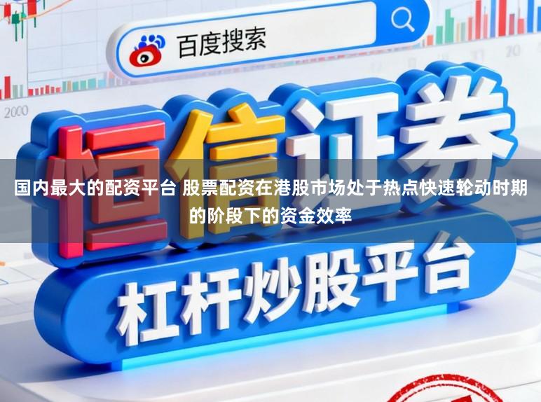 国内最大的配资平台 股票配资在港股市场处于热点快速轮动时期的阶段下的资金效率