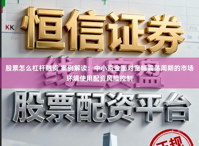 股票怎么杠杆融资 案例解读：中小资金面对宽幅震荡周期的市场环境使用配资风险控制