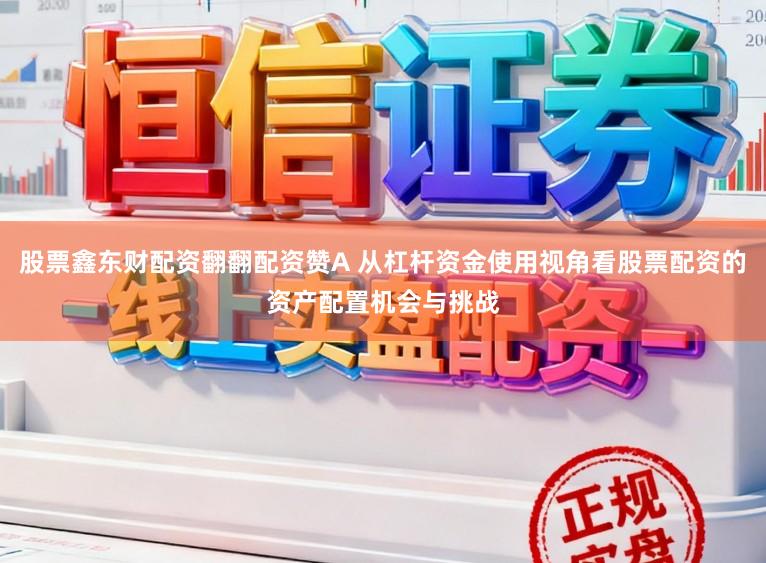 股票鑫东财配资翻翻配资赞A 从杠杆资金使用视角看股票配资的资产配置机会与挑战