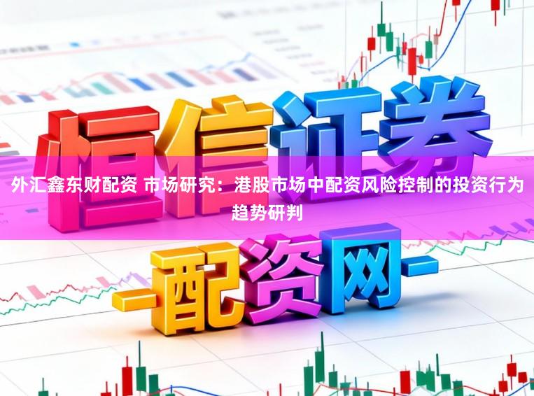 外汇鑫东财配资 市场研究：港股市场中配资风险控制的投资行为趋势研判