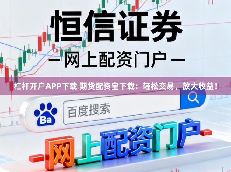 杠杆开户APP下载 期货配资宝下载：轻松交易，放大收益！