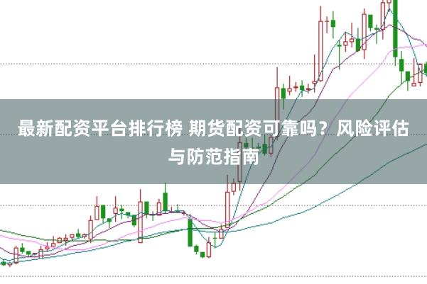 最新配资平台排行榜 期货配资可靠吗？风险评估与防范指南