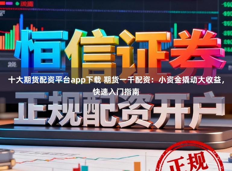 十大期货配资平台app下载 期货一千配资：小资金撬动大收益，快速入门指南