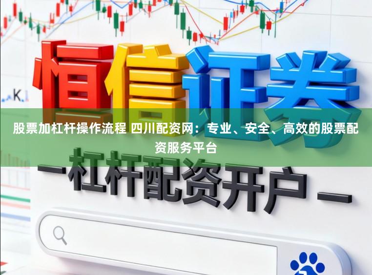 股票加杠杆操作流程 四川配资网：专业、安全、高效的股票配资服务平台