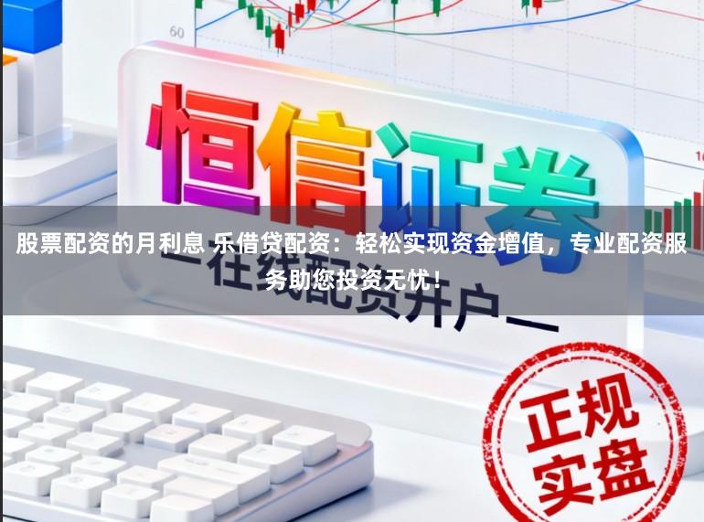 股票配资的月利息 乐借贷配资：轻松实现资金增值，专业配资服务助您投资无忧！