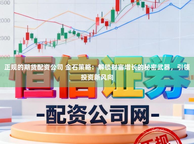 正规的期货配资公司 金石策略：解锁财富增长的秘密武器，引领投资新风向