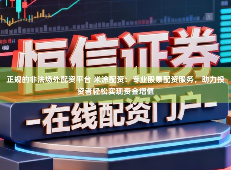 正规的非法场外配资平台 米涂配资：专业股票配资服务，助力投资者轻松实现资金增值
