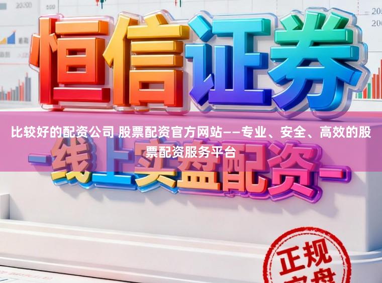 比较好的配资公司 股票配资官方网站——专业、安全、高效的股票配资服务平台