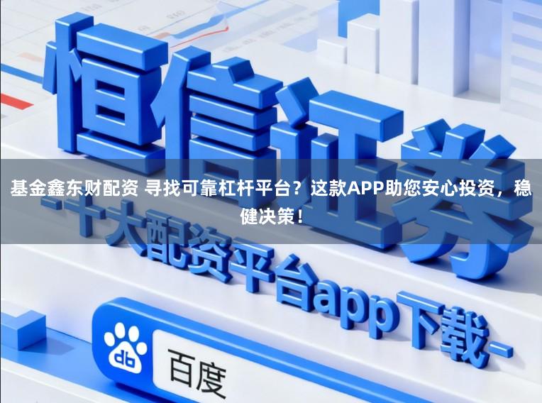 基金鑫东财配资 寻找可靠杠杆平台？这款APP助您安心投资，稳健决策！