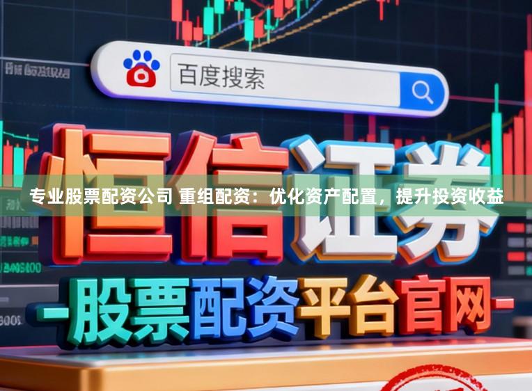 专业股票配资公司 重组配资：优化资产配置，提升投资收益