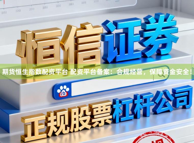期货恒生指数配资平台 配资平台备案：合规经营，保障资金安全！