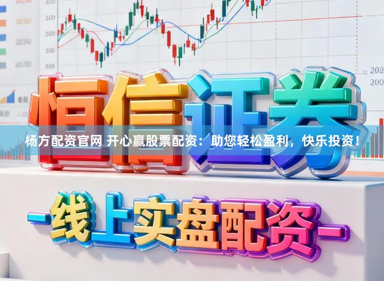 杨方配资官网 开心赢股票配资：助您轻松盈利，快乐投资！