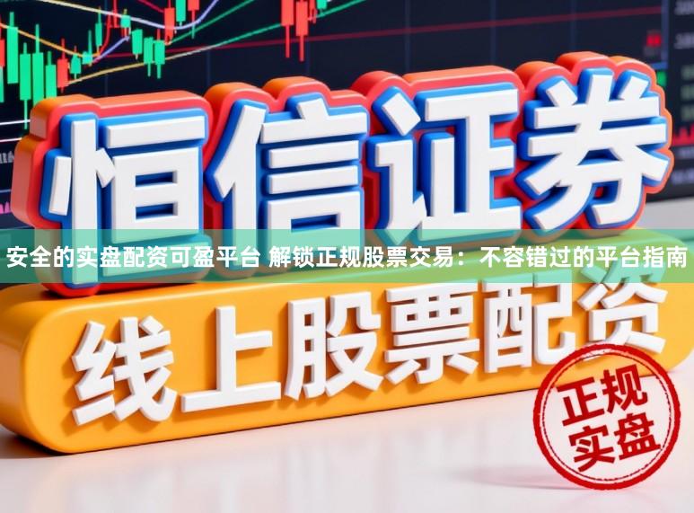 安全的实盘配资可盈平台 解锁正规股票交易：不容错过的平台指南
